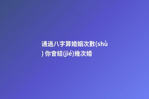 通過八字算婚姻次數(shù) 你會結(jié)幾次婚